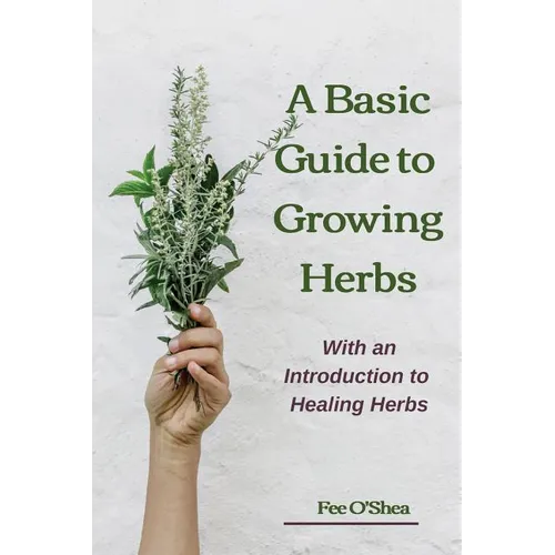 The Basic Guide To Growing Herbs: With An Introduction To Healing Herbs