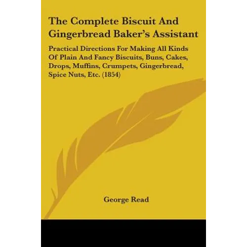 The Complete Biscuit And Gingerbread Baker's Assistant: Practical Directions For Making All Kinds Of Plain And Fancy Biscuits, Buns, Cakes, Drops, Muf