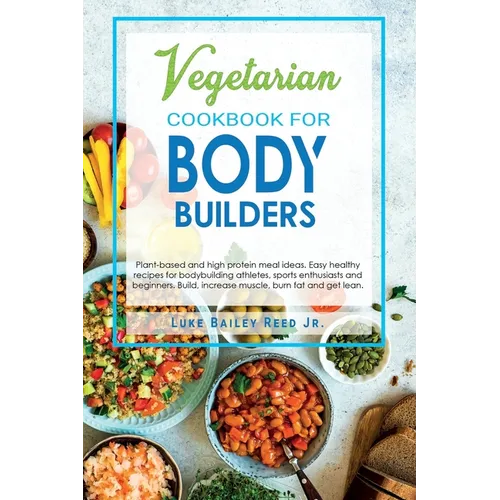 Vegetarian Cookbook for Bodybuilders: Plant-Based and High Protein Meal Ideas. Easy Healthy Recipes for Bodybuilding Athletes, Sports Enthusiasts and