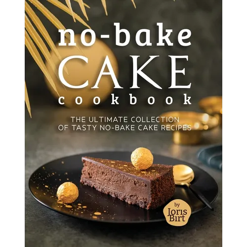 No-Bake Cake Cookbook: The Ultimate Collection of Tasty No-Bake Cake Recipes