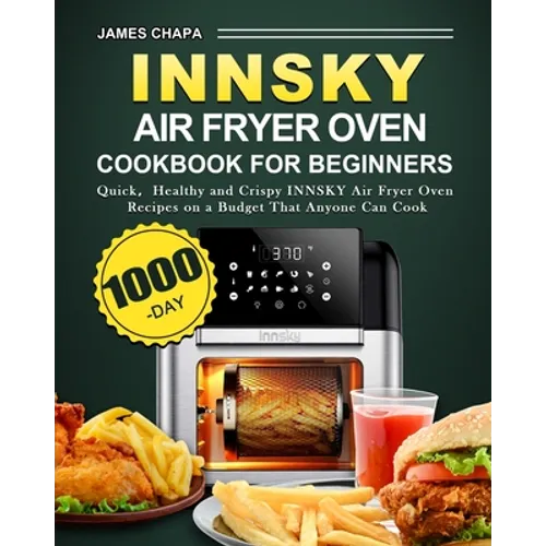 Innsky Air Fryer Oven Cookbook for Beginners: 1000-Day Quick,Healthy and Crispy INNSKY Air Fryer Oven Recipes on a Budget That Anyone Can Cook