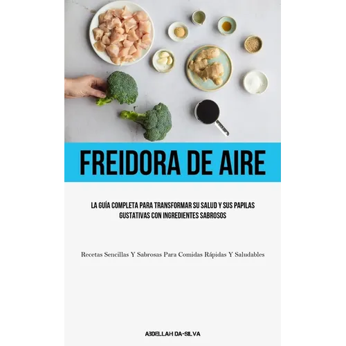 Freidora De Aire: La guía completa para transformar su salud y sus papilas gustativas con ingredientes sabrosos (Recetas sencillas y sabrosas para com