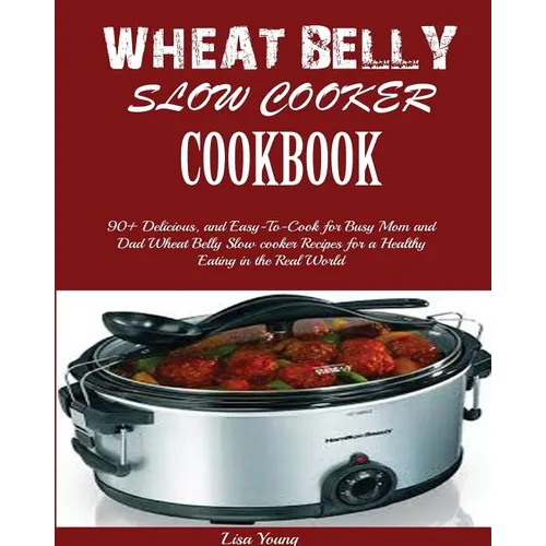 Wheat Belly Slow Cooker Cookbook: Top 90+ Delicious, and Easy-To-Cook for Busy Mom and Dad Wheat Belly Slow cooker Recipes for a Healthy Eating in the