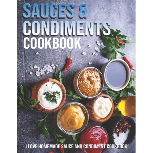 Sauces & Condiments Cookbook: I Love Homemade Sauce And Condiment Cookbook
