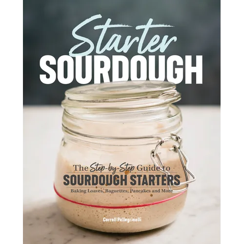 Starter Sourdough: The Step-By-Step Guide to Sourdough Starters, Baking Loaves, Baguettes, Pancakes, and More