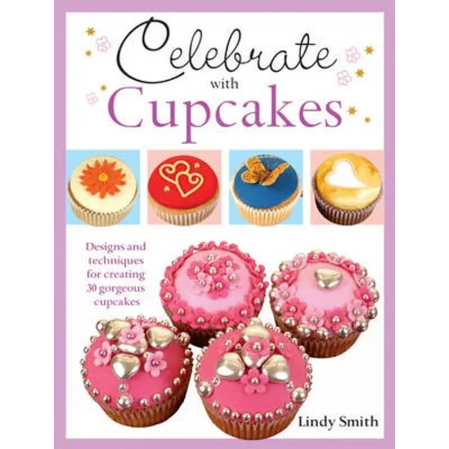 Celebrate with Cupcakes: Designs and Techniques for Creating 30 Gorgeous Cupcakes