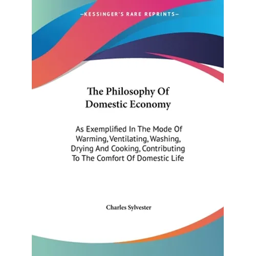 The Philosophy Of Domestic Economy: As Exemplified In The Mode Of Warming, Ventilating, Washing, Drying And Cooking, Contributing To The Comfort Of Do