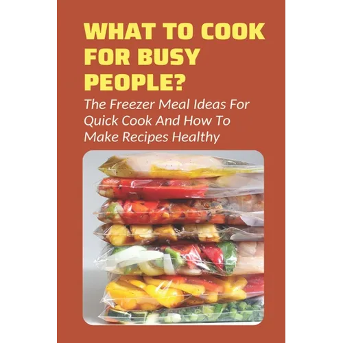 What To Cook For Busy People?: The Freezer Meal Ideas For Quick Cook And How To Make Recipes Healthy: Meals To Freeze And Reheat Guide
