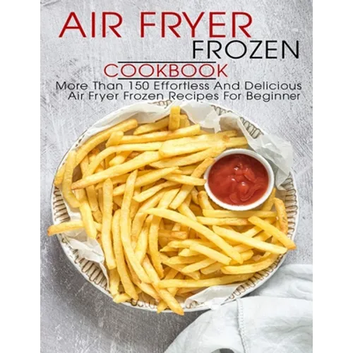 Air Fryer Frozen Cookbook: More Than 150 Effortless And Delicious Air Fryer Frozen Recipes For Beginner