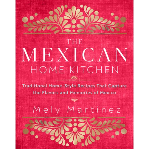 The Mexican Home Kitchen: Traditional Home-Style Recipes That Capture the Flavors and Memories of Mexico