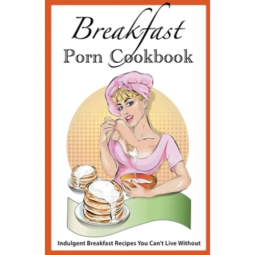 Breakfast Porn Cookbook: Indulgent Breakfast Recipes You Can't Live Without