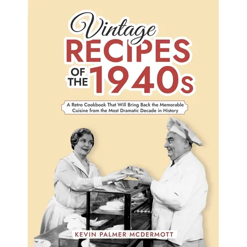 Vintage Recipes of the 1940s: A Retro Cookbook That Will Bring Back the Memorable Cuisine from the Most Dramatic Decade in History