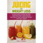 Juicing for Weight Loss: 101 Delicious Juicing Recipes That Help You Lose Weight Naturally Fast, Increase Energy and Feel Great