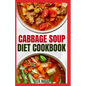 Cabbage Soup Diet Cookbook: Simple Step by Step by Guide to Make Easy Low Fat Cabbage Soup Recipes for Detox & Weight Loss