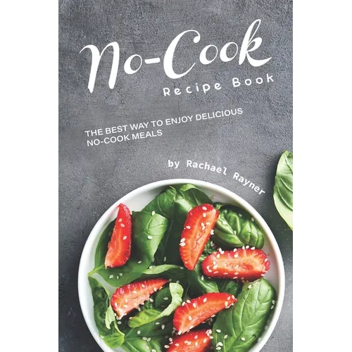 No-Cook Recipe Book: The Best Way to Enjoy Delicious No-Cook Meals