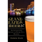 Grand Rapids Beer: An Intoxicating History of River City Brewing
