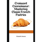 Croissant Connoisseur: Mastering Classic French Pastries