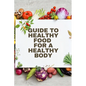 Healthy Food for a Heathy Body (Guide): To Maintain your Happiness and Health, Learn How to Prepare Nutrient-Dense Meals, Select Wholesome Foods, and