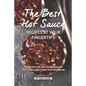 The Best Hot Sauce Recipes at Your Fingertips: You won't use Any Store-Bought Sauce Once You Have This Cookbook