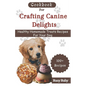 Cookbook For Crafting Canine Delights: Easy and affordable homemade treats for your pet with recipes for frozen, dental, baked, Non-Baked treats and m
