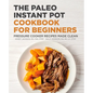 The Paleo Instant Pot Cookbook for Beginners: Pressure Cooker Recipes Made Clean