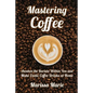 Mastering Coffee: Awaken the Barista Within You and Make Exotic Coffee Drinks at Home
