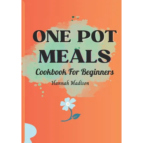 One Pot Meals Cookbook For Beginners: Full Color Pictures Of Each Recipes, Effortless Cooking With Minimal Cleanup_ A Comprehensive Guide to Delicious