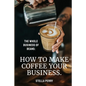 The Whole Business of Beans: How to Make Coffee Your Business