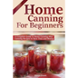 Home Canning for Beginners: A Complete Guide to Home Canning Plus Canning Recipes to Save Time and Money