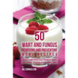 50 Wart and Fungus Removing and Preventing Meal Recipes: Quickly and Painlessly Remove Warts and Fungus through All Natural Foods