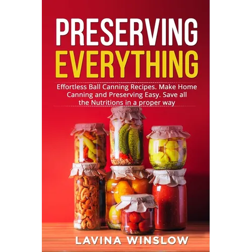 Preserving Everything: Effortless Ball Canning Recipes. Make Home Canning and Preserving Easy. Save all the Nutritions in a proper way