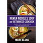 Ramen Noodle Soup And Vietnamese Cookbook: 2 Books In 1: Over 150 Recipes For Classic Asian Comfort Food