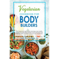 Vegetarian Cookbook for Bodybuilders: Plant-Based and High Protein Meal Ideas. Easy Healthy Recipes for Bodybuilding Athletes, Sports Enthusiasts and