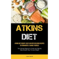 Atkins Diet: Atkins Diet Weight Loss Plan With Delicious Recipes To Permanently Change Yourself (The Ultimate Beginner's Guide And Step By Step Simple