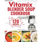 Vitamix Blender Soup Cookbook: 120 Creamy, Fruity & Veggie Soups for Beginners - Blend Delicious Recipes for Every Season