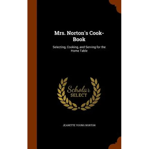 Mrs. Norton's Cook-Book: Selecting, Cooking, and Serving for the Home Table