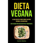 Dieta Vegana: Lo que necesita saber sobre volverse vegano, los beneficios (Dieta vegana para adelgazar para principiantes)