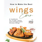 How to Make the Best Wings Ever: A Cookbook for Crispy, Saucy, and Unforgettable Chicken Wings