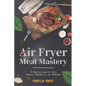Air Fryer Meat Mastery: A Healthier Way to Cook Steaks, Meatballs, and Burgers