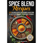 Spice Blend Recipes: An Easy-to-Follow Guide to Homemade Techniques and 101 Delicious Recipes for Beginners and Beyond
