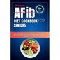 THE Complete AFib Diet Cookbook for Seniors: Simple Delicious and Healthy Recipes for Every Patient with Atrial Fibrillation to Promote Heart Health a