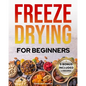 Freeze-Drying for Beginners: [FROM A TO Z] Unlock the Secrets of Simple Long-Term Food Storage. Save Money, Reduce Waste & Enjoy Delicious Food Fro