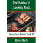 The Basics of Cooking Meat: How to Barbecue, Smoke, Grill, Cure Bacon and Otherwise Cook Meat