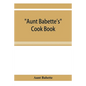 Aunt Babette's cook book: foreign and domestic receipts for the household: a valuable collection of receipts and hints for the housewife, many o