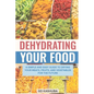 Dehydrating Your Food A Simple and Easy Guide to Drying Your Meats, Fruits, and Vegetables for the Future