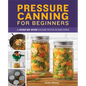 Pressure Canning for Beginners: A Step-By-Step Guide with 50 Recipes