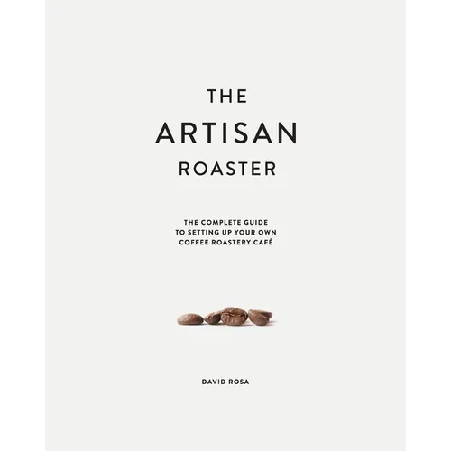 The Artisan Roaster: The Complete Guide To Setting Up Your Own Roastery Cafe