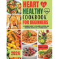 Heart Healthy Cookbook for Beginners: A Beginners Guide to Exploring Flavorful and Nourishing Recipes for a Stronger Heart