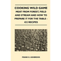 Cooking Wild Game - Meat From Forest, Field And Stream And How To Prepare It For The Table - 432 Recipes