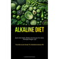 Alkaline Diet: Quick And Simple Alkaline Diet Recipes For Detox And Rapid Weight Loss (The Detailed Guide To Understanding PH)